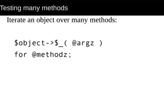 Testing many methods
Iterate an object over many methods:
$object->$_( @argz )
for @methodz;
 