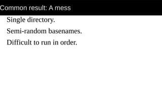 Common result: A mess
Single directory.
Semi-random basenames.
Difficult to run in order.
 