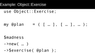 Example: Object::Exercise
use Object::Exercise;
my @plan = ( [ … ], [ … ], … );
$madness
->new( … )
->$exercise( @plan );
 