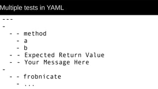 Multiple tests in YAML
---
-
- - method
- a
- b
- - Expected Return Value
- - Your Message Here
-
- - frobnicate
- ...
 
