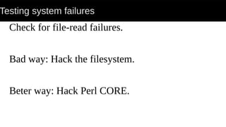 Testing system failures
Check for file-read failures.
Bad way: Hack the filesystem.
Beter way: Hack Perl CORE.
 