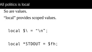 All politics is local
So are values.
“local” provides scoped values.
local $ = “n”;
local *STDOUT = $fh;
 