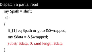 Dispatch a partial read
my $path = shift;
sub
{
$_[1] eq $path or goto &$wrapped;
my $data = &$wrapped;
substr $data, 0, rand length $data
}
 