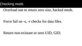 Checking mods
Overload stat to return zero size, hacked mods.
Force fail on -s, -r checks for data files.
Return non-existant or zero UID, GID.
 