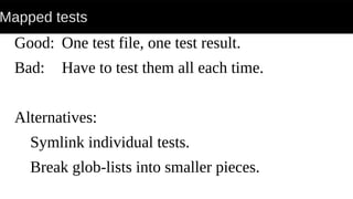 Mapped tests
Good: One test file, one test result.
Bad: Have to test them all each time.
Alternatives:
Symlink individual tests.
Break glob-lists into smaller pieces.
 