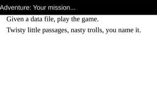 Adventure: Your mission...
Given a data file, play the game.
Twisty little passages, nasty trolls, you name it.
 