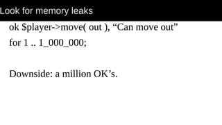 Look for memory leaks
ok $player->move( out ), “Can move out”
for 1 .. 1_000_000;
Downside: a million OK’s.
 