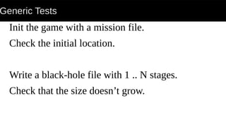 Generic Tests
Init the game with a mission file.
Check the initial location.
Write a black-hole file with 1 .. N stages.
Check that the size doesn’t grow.
 