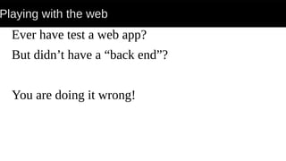Playing with the web
Ever have test a web app?
But didn’t have a “back end”?
You are doing it wrong!
 