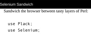 Selenium Sandwich
Sandwich the browser between tasty layers of Perl:
use Plack;
use Selenium;
 