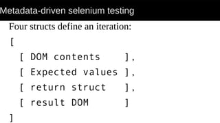 Metadata-driven selenium testing
Four structs define an iteration:
[
[ DOM contents ],
[ Expected values ],
[ return struct ],
[ result DOM ]
]
 