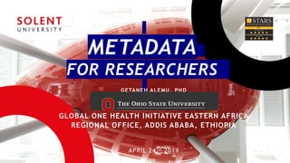 METADATA
FOR RESEARCHERS
GETANEH ALEMU, PHD
GLOBAL ONE HEALTH INITIATIVE EASTERN AFRICA
REGIONAL OFFICE, ADDIS ABABA, ETHIOPIA
APRIL 24TH 2019
 