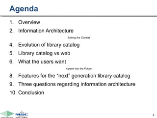 Agenda Overview Information Architecture Setting the Context Evolution of library catalog Library catalog vs web What the users want A peek into the Future Features for the “next” generation library catalog Three questions regarding information architecture Conclusion 