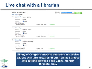 Live chat with a librarian  Library of Congress answers questions and assists patrons with their research through online dialogue with patrons between 2 and 3 p.m., Monday through Friday 