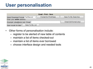 User personalisation Other forms of personalisation include: register to be alerted of new table of contents maintain a list of items checked-out maintain a list of items ever borrowed choose interface design and needed tools 