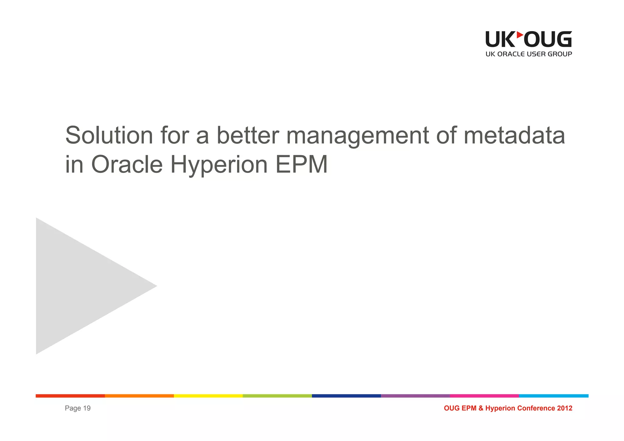 Solution for a better management of metadata
in Oracle Hyperion EPM




Page 19                          OUG EPM & Hyperion Conference 2012
 