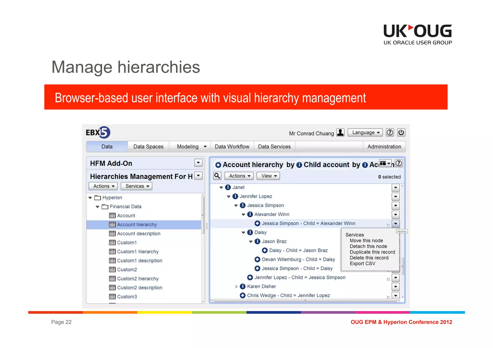 Manage hierarchies
 Browser-based user interface with visual hierarchy management




Page 22                                                    OUG EPM & Hyperion Conference 2012
 