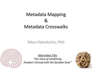 Metadata Mapping
&
Metadata Crosswalks
Nikos Palavitsinis, PhD
Alternative Title
”the story of combining
Ariadne’s thread with the Gordian Knot”
 