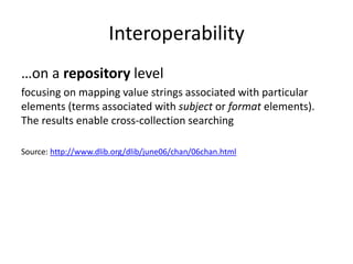 Interoperability
…on a repository level
focusing on mapping value strings associated with particular
elements (terms associated with subject or format elements).
The results enable cross-collection searching
Source: http://www.dlib.org/dlib/june06/chan/06chan.html
 