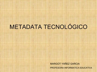 METADATA TECNOLÓGICO MARGOT YAÑEZ GARCIA PROFESORA INFORMATICA EDUCATIVA 
