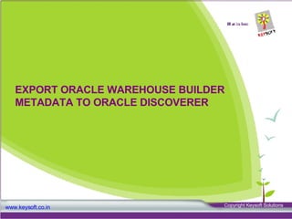 EXPORT ORACLE WAREHOUSE BUILDER METADATA TO ORACLE DISCOVERER www.keysoft.co.in Copyright Keysoft Solutions  