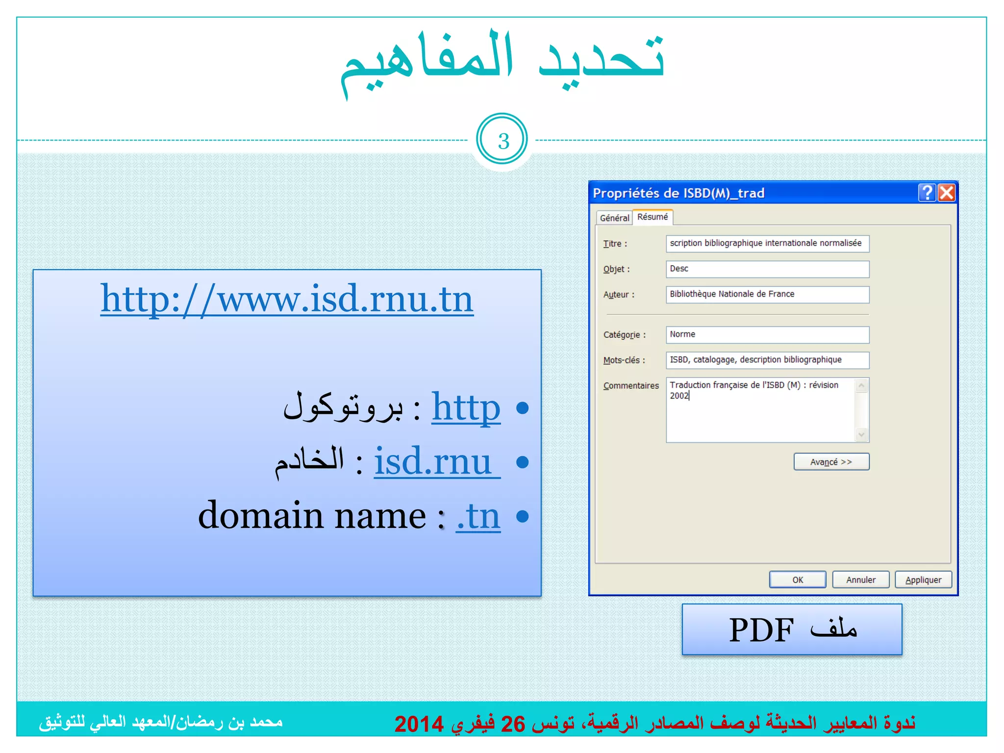 ‫تحديد المفاهيم‬
‫3‬

‫‪http://www.isd.rnu.tn‬‬
‫‪ : http ‬بروتوكول‬
‫‪ : isd.rnu ‬الخادم‬
‫‪domain name : .tn ‬‬
‫ملف ‪PDF‬‬
‫ندوة المعايير الحديثة لوصف المصادر الرقمية، تونس 62 فيفري 4102‬

‫محمد بن رمضان/المعهد العالي للتوثيق‬

 