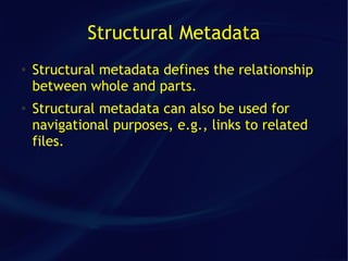 Structural Metadata
●   Structural metadata defines the relationship
    between whole and parts.
●   Structural metadata can also be used for
    navigational purposes, e.g., links to related
    files.
 