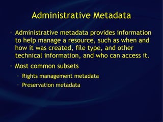 Administrative Metadata
●   Administrative metadata provides information
    to help manage a resource, such as when and
    how it was created, file type, and other
    technical information, and who can access it.
●
    Most common subsets
    ●
        Rights management metadata
    ●   Preservation metadata
 
