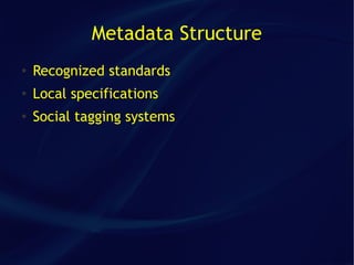 Metadata Structure
●   Recognized standards
●   Local specifications
●   Social tagging systems
 
