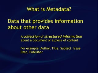 What is Metadata?

Data that provides information
about other data
     A collection of structured information
     about a document or a piece of content

     For example: Author, Title, Subject, Issue
     Date, Publisher
 