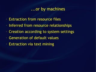 ...or by machines

●   Extraction from resource files
●   Inferred from resource relationships
●   Creation according to system settings
●
    Generation of default values
●
    Extraction via text mining
 