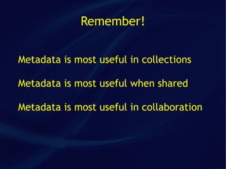 Remember!


Metadata is most useful in collections

Metadata is most useful when shared

Metadata is most useful in collaboration
 
