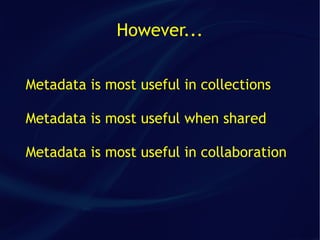 However...


Metadata is most useful in collections

Metadata is most useful when shared

Metadata is most useful in collaboration
 