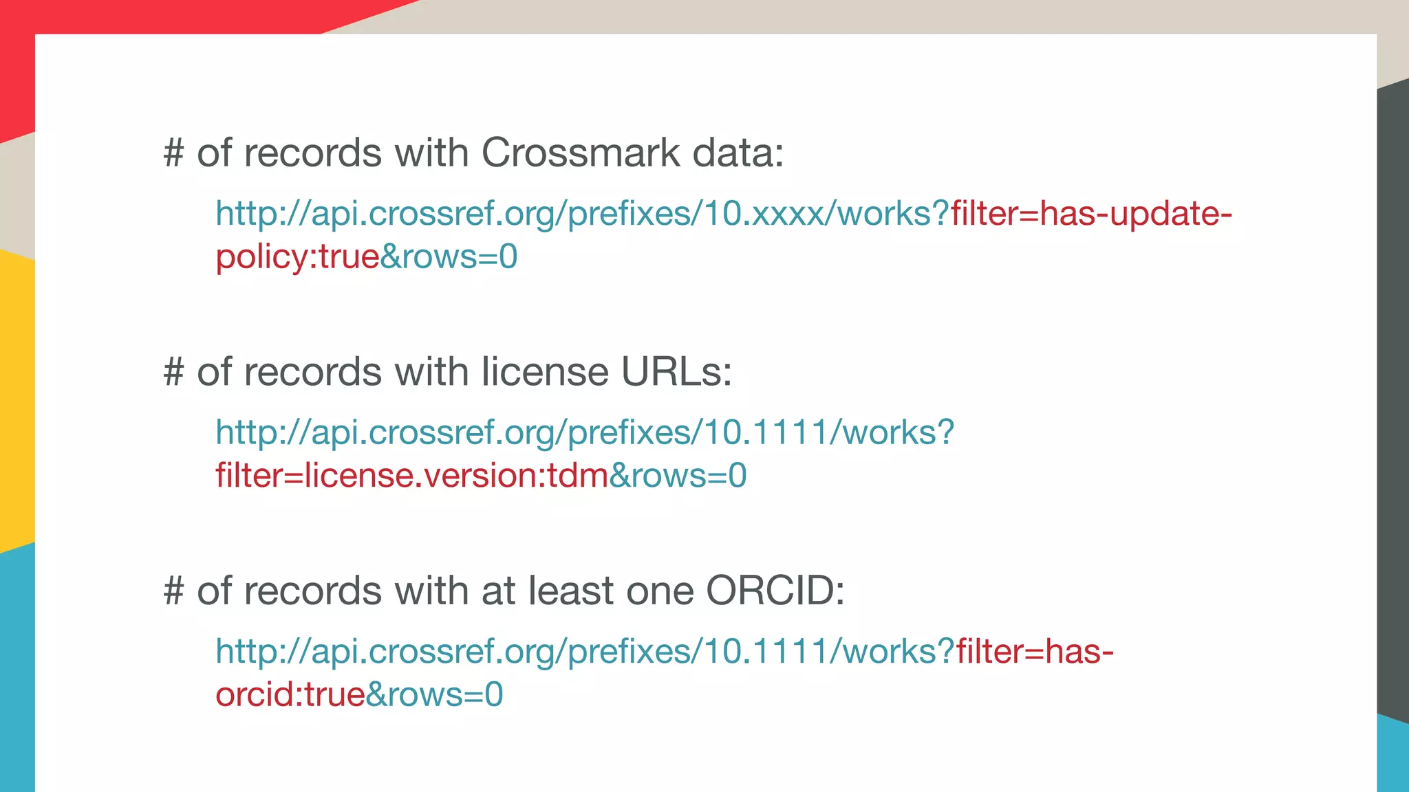 # of records with Crossmark data:

http://api.crossref.org/prefixes/10.xxxx/works?filter=has-update-
policy:true&rows=0

# of records with license URLs:

http://api.crossref.org/prefixes/10.1111/works?
filter=license.version:tdm&rows=0

# of records with at least one ORCID:

http://api.crossref.org/prefixes/10.1111/works?filter=has-
orcid:true&rows=0
 