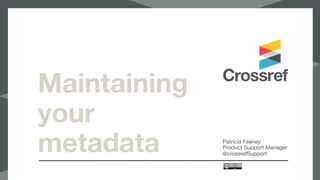 Maintaining
your
metadata Patricia Feeney

Product Support Manager

@crossrefSupport
 