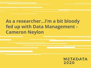 As a researcher…I’m a bit bloody
fed up with Data Management -
Cameron Neylon
 