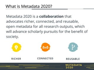 What is Metadata 2020?
Metadata 2020 is a collaboration that
advocates richer, connected, and reusable,
open metadata for ...