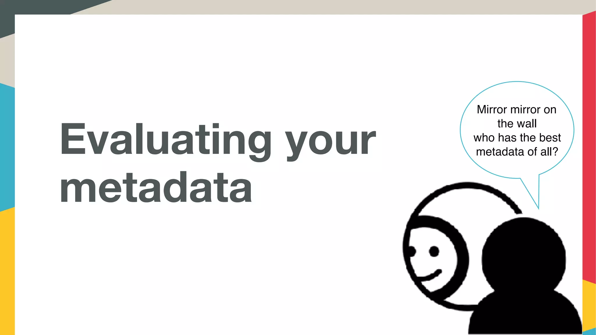 Mirror mirror on
the wall
who has the best
metadata of all?Evaluating your
metadata
 
