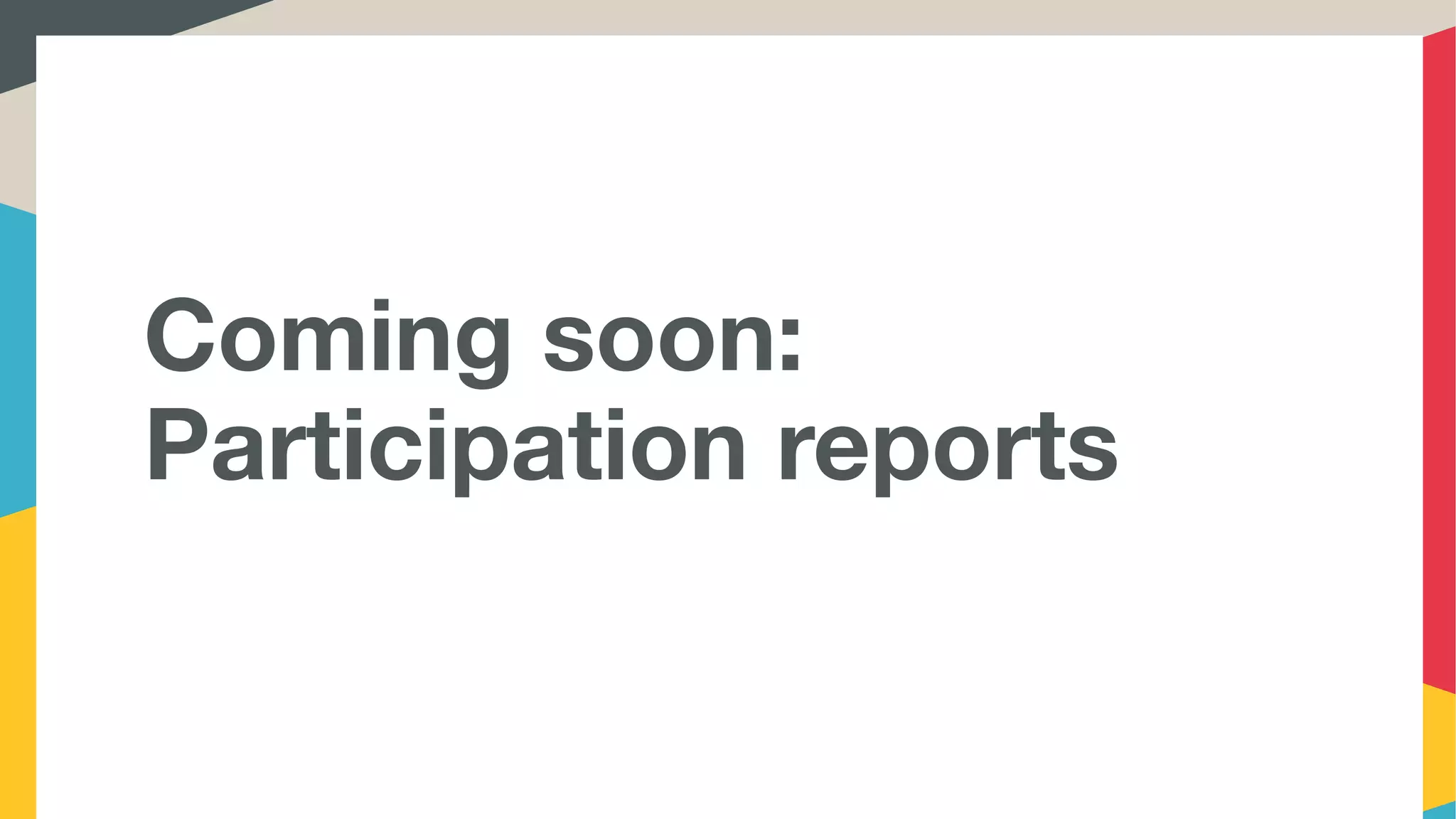 Coming soon:
Participation reports
 