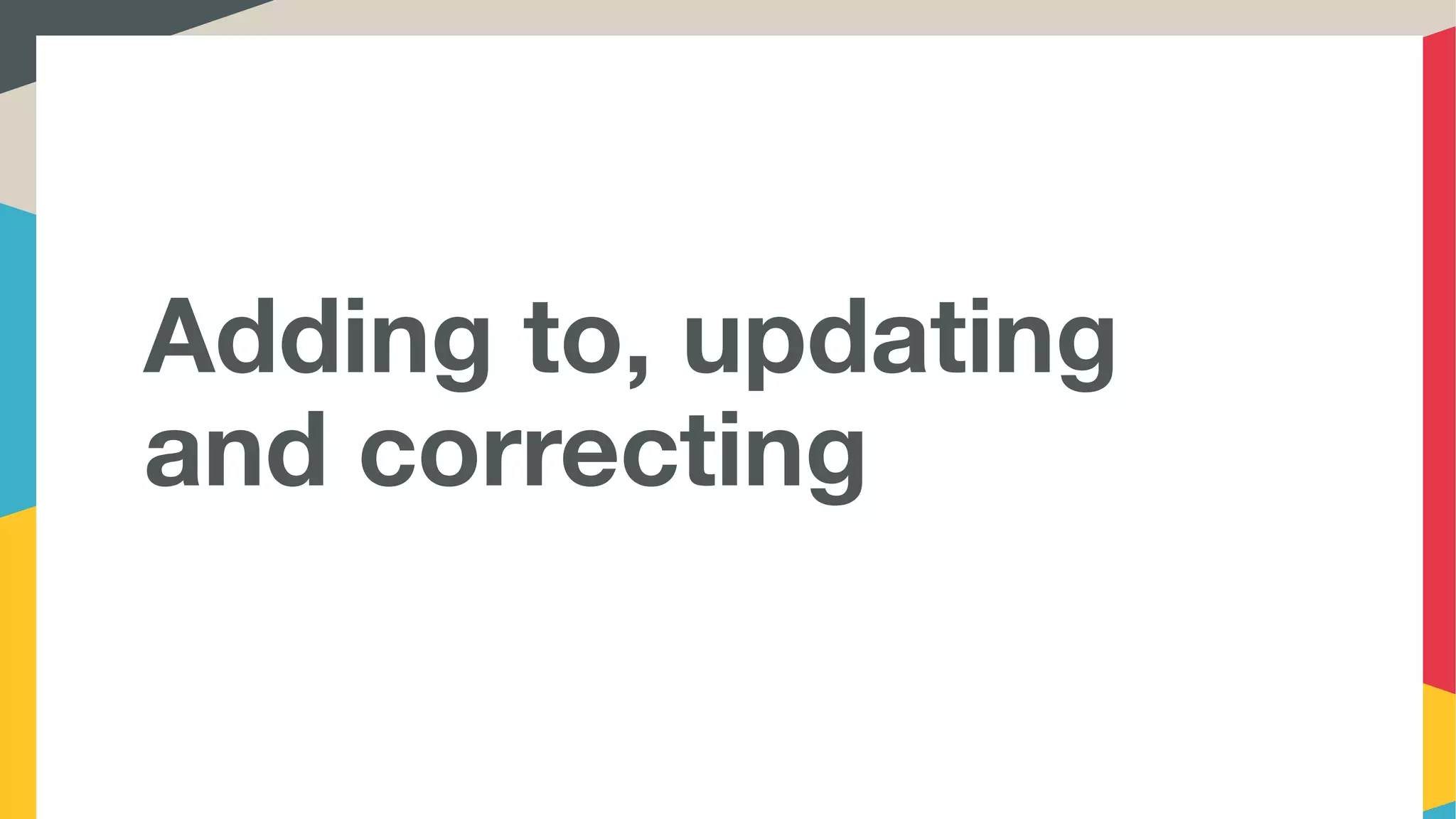 Adding to, updating
and correcting
 