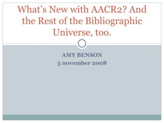 AMY BENSON 5 november 2008 What’s New with AACR2? And the Rest of the Bibliographic Universe, too. 