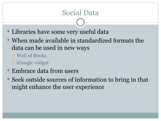 Social Data Libraries have some very useful data When made available in standardized formats the data can be used in new ways Wall of Books iGoogle widget Embrace data from users Seek outside sources of information to bring in that might enhance the user experience 