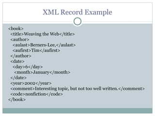 XML Record Example <book> <title>Weaving the Web</title> <author> <aulast>Berners-Lee,</aulast> <aufirst>Tim</aufirst> </author> <date> <day>6</day>    <month>January</month> </date> <year>2002</year> <comment>Interesting topic, but not too well written.</comment> <code>nonfiction</code>  </book> 
