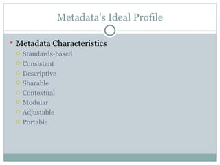 Metadata’s Ideal Profile Metadata Characteristics Standards-based Consistent Descriptive Sharable Contextual Modular Adjustable Portable 