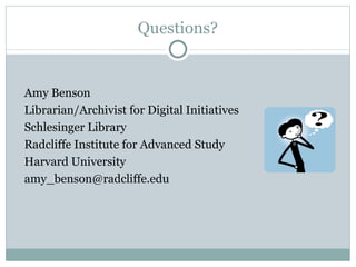 Questions? Amy Benson Librarian/Archivist for Digital Initiatives Schlesinger Library Radcliffe Institute for Advanced Study Harvard University [email_address] 