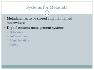 Systems for Metadata Metadata has to be stored and maintained somewhere Digital content management systems Databases Software tools Administration Access 