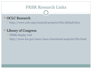 FRBR Research Links OCLC Research http://www.oclc.org/research/projects/frbr/default.htm  Library of Congress FRBR display tool http://www.loc.gov/marc/marc-functional-analysis/frbr.html 