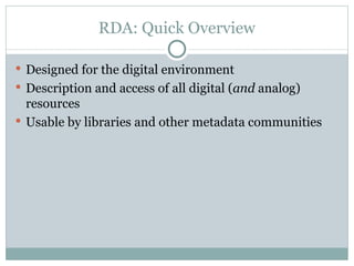 RDA: Quick Overview Designed for the digital environment Description and access of all digital ( and  analog) resources Usable by libraries and other metadata communities 