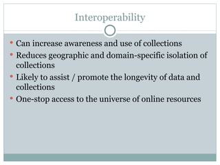 Interoperability Can increase awareness and use of collections Reduces geographic and domain-specific isolation of collections Likely to assist / promote the longevity of data and collections One-stop access to the universe of online resources 