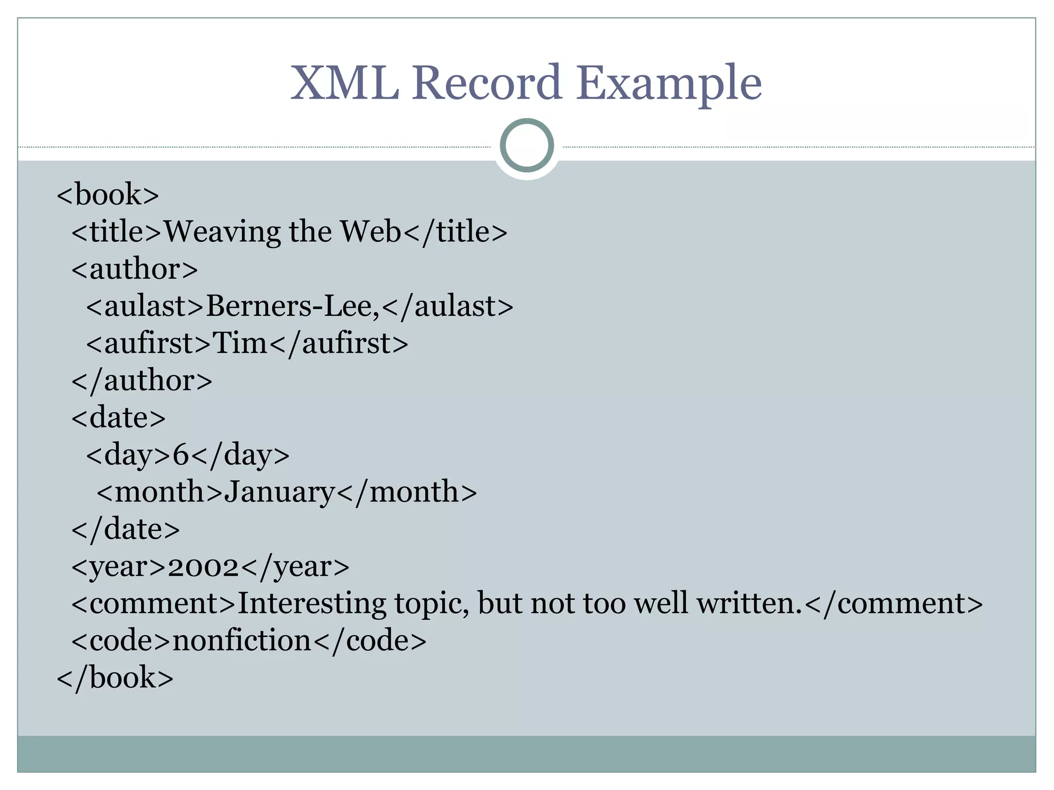 XML Record Example <book> <title>Weaving the Web</title> <author> <aulast>Berners-Lee,</aulast> <aufirst>Tim</aufirst> </author> <date> <day>6</day>    <month>January</month> </date> <year>2002</year> <comment>Interesting topic, but not too well written.</comment> <code>nonfiction</code>  </book> 